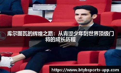库尔图瓦的辉煌之路：从青涩少年到世界顶级门将的成长历程