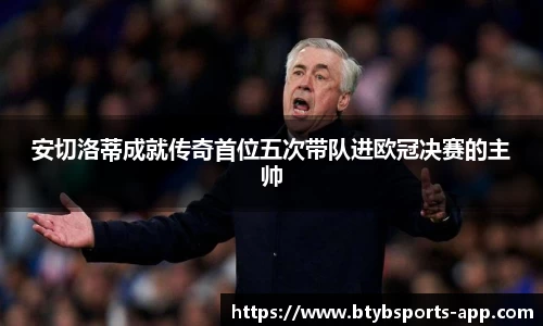 安切洛蒂成就传奇首位五次带队进欧冠决赛的主帅